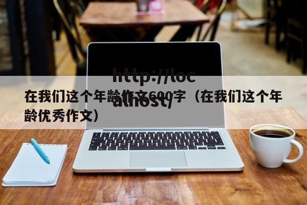 在我们这个年龄作文600字（在我们这个年龄优秀作文）